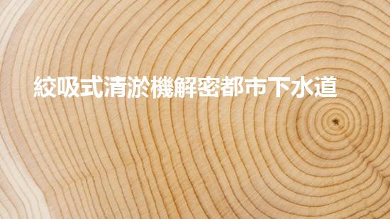 絞吸式清淤機解密都市下水道：深度揭秘都市清淤工程現(xiàn)狀！